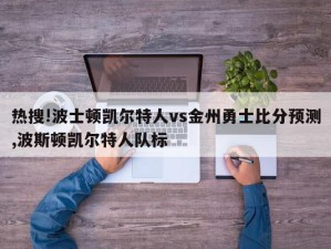 热搜!波士顿凯尔特人vs金州勇士比分预测,波斯顿凯尔特人队标