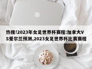 热搜!2023年女足世界杯赛程:加拿大VS爱尔兰预测,2023女足世界杯比赛赛程