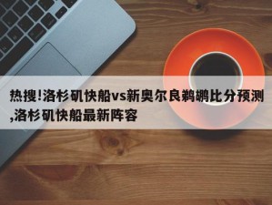 热搜!洛杉矶快船vs新奥尔良鹈鹕比分预测,洛杉矶快船最新阵容