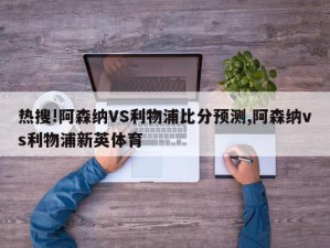 热搜!阿森纳VS利物浦比分预测,阿森纳vs利物浦新英体育