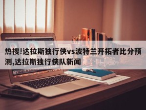 热搜!达拉斯独行侠vs波特兰开拓者比分预测,达拉斯独行侠队新闻