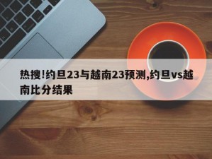 热搜!约旦23与越南23预测,约旦vs越南比分结果