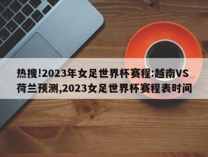 热搜!2023年女足世界杯赛程:越南VS荷兰预测,2023女足世界杯赛程表时间