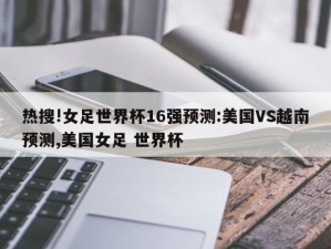 热搜!女足世界杯16强预测:美国VS越南预测,美国女足 世界杯