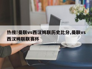 热搜!曼联vs西汉姆联历史比分,曼联vs西汉姆联联赛杯