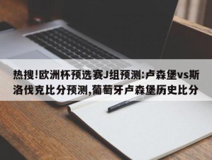 热搜!欧洲杯预选赛J组预测:卢森堡vs斯洛伐克比分预测,葡萄牙卢森堡历史比分