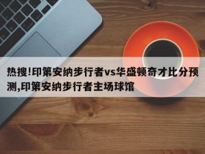 热搜!印第安纳步行者vs华盛顿奇才比分预测,印第安纳步行者主场球馆