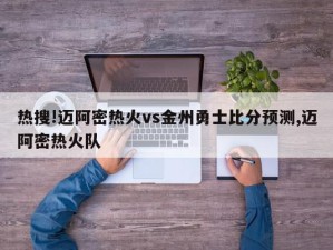 热搜!迈阿密热火vs金州勇士比分预测,迈阿密热火队