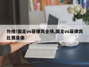 热搜!国足vs菲律宾全场,国足vs菲律宾比赛录像