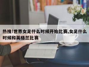 热搜!世界女足什么时候开始比赛,女足什么时候和英格兰比赛