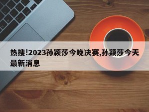 热搜!2023孙颖莎今晚决赛,孙颖莎今天最新消息