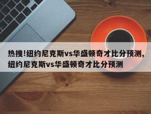 热搜!纽约尼克斯vs华盛顿奇才比分预测,纽约尼克斯vs华盛顿奇才比分预测