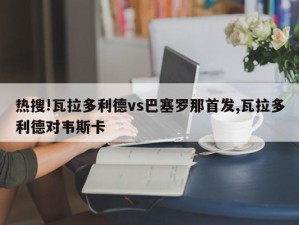 热搜!瓦拉多利德vs巴塞罗那首发,瓦拉多利德对韦斯卡