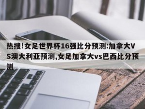 热搜!女足世界杯16强比分预测:加拿大VS澳大利亚预测,女足加拿大vs巴西比分预测