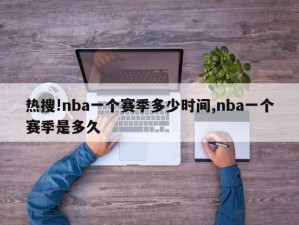 热搜!nba一个赛季多少时间,nba一个赛季是多久