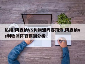 热搜!阿森纳VS利物浦阵容预测,阿森纳vs利物浦阵容预测分析