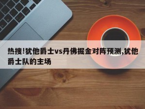 热搜!犹他爵士vs丹佛掘金对阵预测,犹他爵士队的主场