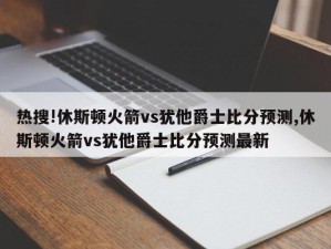 热搜!休斯顿火箭vs犹他爵士比分预测,休斯顿火箭vs犹他爵士比分预测最新