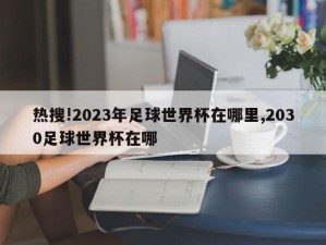 热搜!2023年足球世界杯在哪里,2030足球世界杯在哪