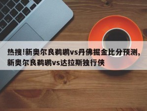 热搜!新奥尔良鹈鹕vs丹佛掘金比分预测,新奥尔良鹈鹕vs达拉斯独行侠