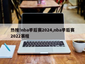 热搜!nba季后赛2024,nba季后赛2022赛程