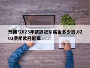 热搜!2023年欧冠冠军奖金多少钱,0203赛季欧冠冠军