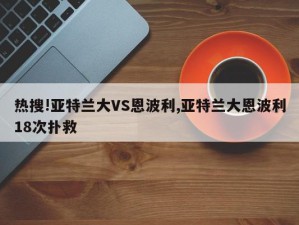 热搜!亚特兰大VS恩波利,亚特兰大恩波利18次扑救