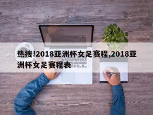 热搜!2018亚洲杯女足赛程,2018亚洲杯女足赛程表