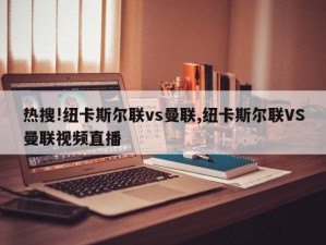 热搜!纽卡斯尔联vs曼联,纽卡斯尔联VS曼联视频直播