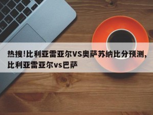 热搜!比利亚雷亚尔VS奥萨苏纳比分预测,比利亚雷亚尔vs巴萨