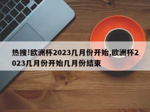 热搜!欧洲杯2023几月份开始,欧洲杯2023几月份开始几月份结束