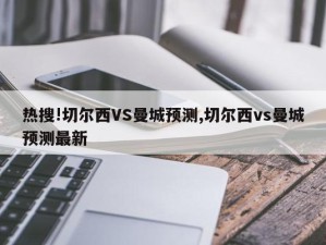 热搜!切尔西VS曼城预测,切尔西vs曼城预测最新