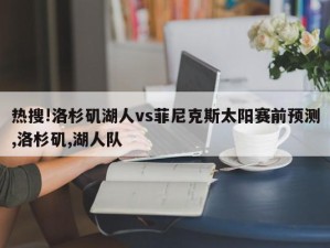 热搜!洛杉矶湖人vs菲尼克斯太阳赛前预测,洛杉矶,湖人队