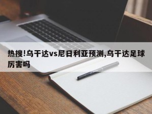 热搜!乌干达vs尼日利亚预测,乌干达足球厉害吗