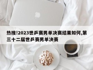 热搜!2023世乒赛男单决赛结果如何,第三十二届世乒赛男单决赛