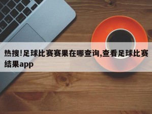 热搜!足球比赛赛果在哪查询,查看足球比赛结果app