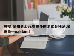 热搜!金州勇士vs奥兰多魔术比分预测,金州勇士oakland