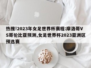 热搜!2023年女足世界杯赛程:摩洛哥VS哥伦比亚预测,女足世界杯2023亚洲区预选赛