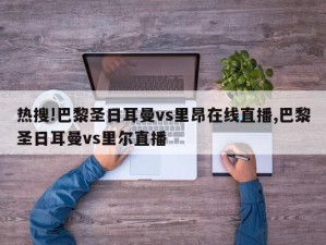 热搜!巴黎圣日耳曼vs里昂在线直播,巴黎圣日耳曼vs里尔直播