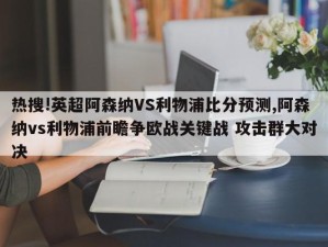 热搜!英超阿森纳VS利物浦比分预测,阿森纳vs利物浦前瞻争欧战关键战 攻击群大对决