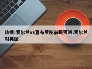 热搜!爱尔兰vs直布罗陀前瞻预测,爱尔兰对英国