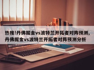 热搜!丹佛掘金vs波特兰开拓者对阵预测,丹佛掘金vs波特兰开拓者对阵预测分析