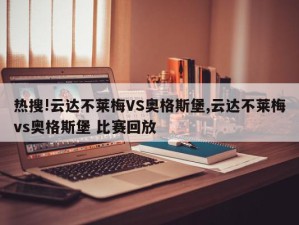 热搜!云达不莱梅VS奥格斯堡,云达不莱梅vs奥格斯堡 比赛回放