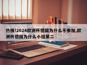 热搜!2024欧洲杯德国为什么不参加,欧洲杯德国为什么小组第二