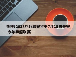 热搜!2023乒超联赛将于7月15日开赛,今年乒超联赛