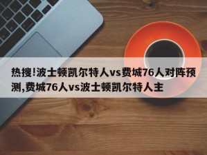 热搜!波士顿凯尔特人vs费城76人对阵预测,费城76人vs波士顿凯尔特人主