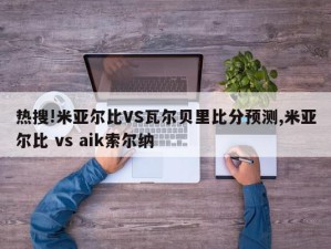 热搜!米亚尔比VS瓦尔贝里比分预测,米亚尔比 vs aik索尔纳