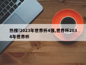 热搜!2023年世界杯4强,世界杯2034年世界杯