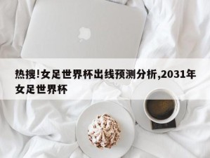 热搜!女足世界杯出线预测分析,2031年女足世界杯