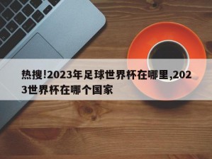 热搜!2023年足球世界杯在哪里,2023世界杯在哪个国家